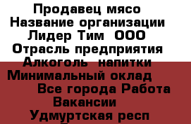 Продавец мясо › Название организации ­ Лидер Тим, ООО › Отрасль предприятия ­ Алкоголь, напитки › Минимальный оклад ­ 28 000 - Все города Работа » Вакансии   . Удмуртская респ.,Глазов г.